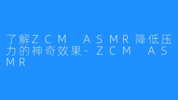 了解ZCM ASMR降低压力的神奇效果-ZCM ASMR